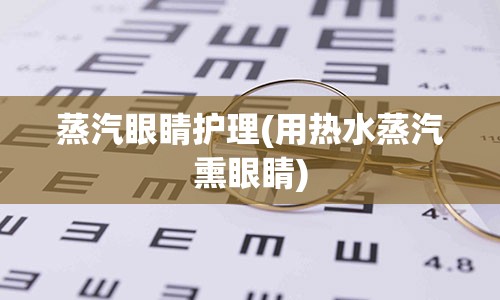 蒸汽眼睛护理(用热水蒸汽熏眼睛)