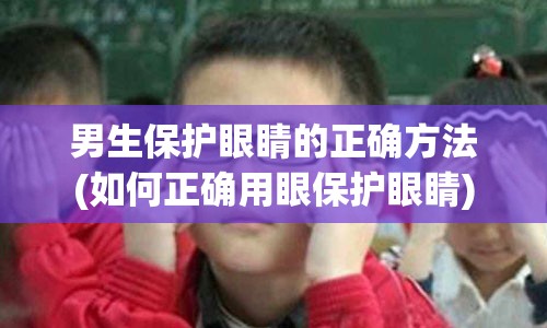 男生保护眼睛的正确方法(如何正确用眼保护眼睛)