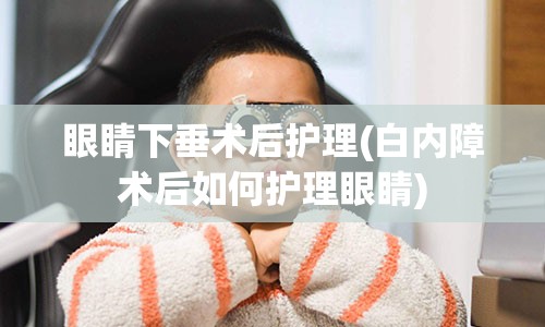 眼睛下垂术后护理(白内障术后如何护理眼睛)