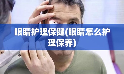 眼睛护理保健(眼睛怎么护理保养)