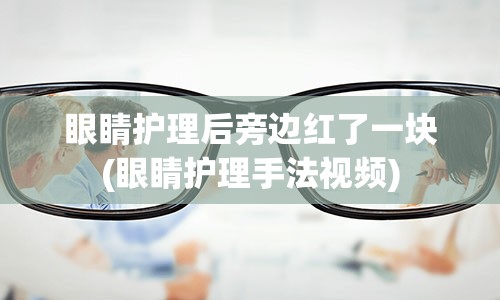 眼睛护理后旁边红了一块(眼睛护理手法视频)