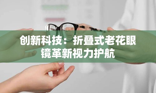 创新科技：折叠式老花眼镜革新视力护航