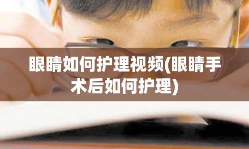 眼睛如何护理视频(眼睛手术后如何护理)