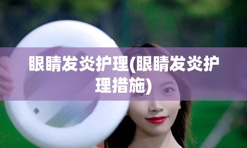 眼睛发炎护理(眼睛发炎护理措施)