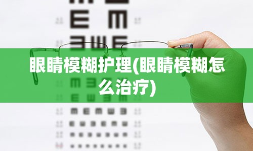 眼睛模糊护理(眼睛模糊怎么治疗)