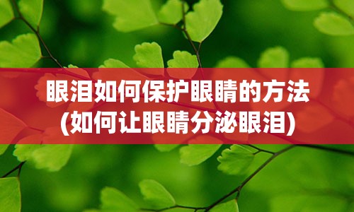 眼泪如何保护眼睛的方法(如何让眼睛分泌眼泪)