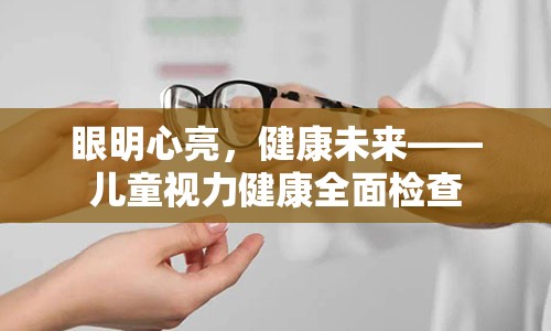 眼明心亮，健康未来——儿童视力健康全面检查