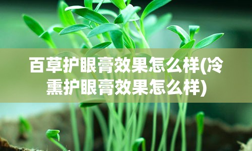 百草护眼膏效果怎么样(冷熏护眼膏效果怎么样)