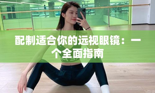 配制适合你的远视眼镜：一个全面指南