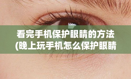 看完手机保护眼睛的方法(晚上玩手机怎么保护眼睛)