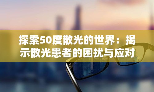 探索50度散光的世界：揭示散光患者的困扰与应对策略