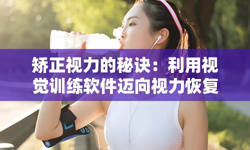 矫正视力的秘诀：利用视觉训练软件迈向视力恢复新纪元