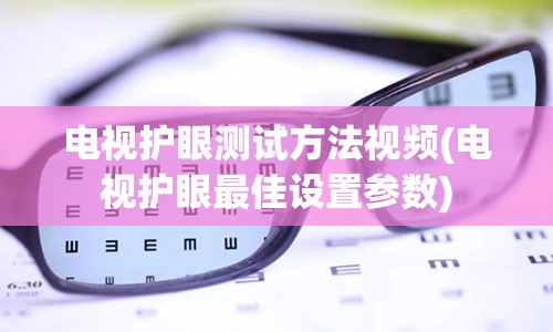 电视护眼测试方法视频(电视护眼最佳设置参数)