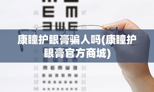 康瞳护眼膏骗人吗(康瞳护眼膏官方商城)