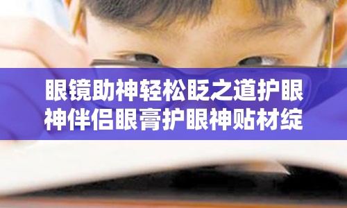 眼镜助神轻松眨之道护眼神伴侣眼膏护眼神贴材绽放风采护眼神潮势力