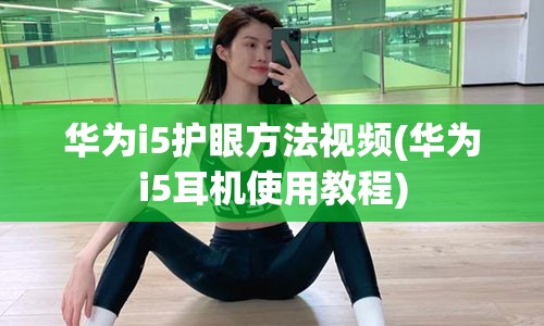 华为i5护眼方法视频(华为i5耳机使用教程)