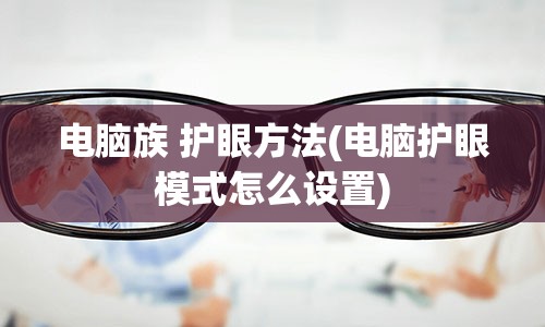 电脑族 护眼方法(电脑护眼模式怎么设置)