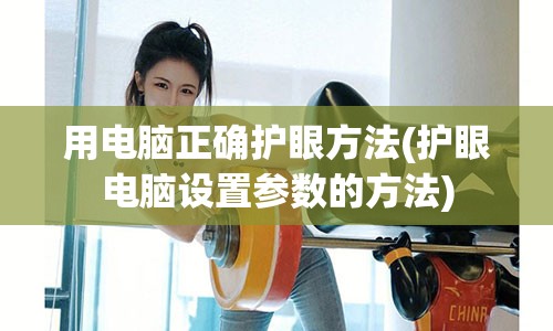 用电脑正确护眼方法(护眼电脑设置参数的方法)