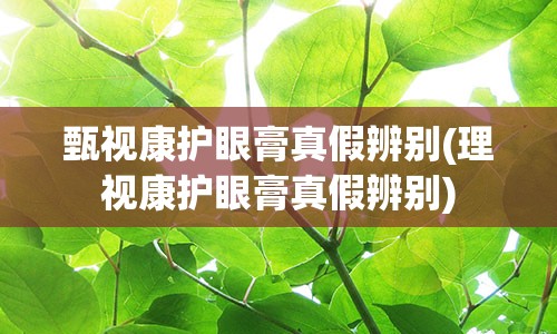 甄视康护眼膏真假辨别(理视康护眼膏真假辨别)