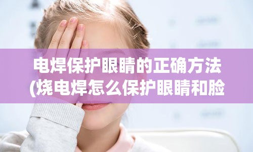 电焊保护眼睛的正确方法(烧电焊怎么保护眼睛和脸)