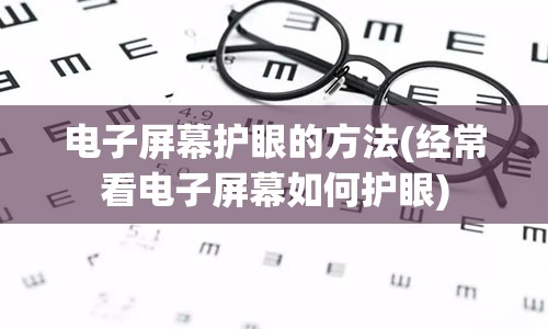 电子屏幕护眼的方法(经常看电子屏幕如何护眼)