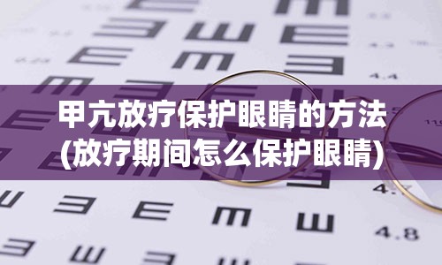 甲亢放疗保护眼睛的方法(放疗期间怎么保护眼睛)