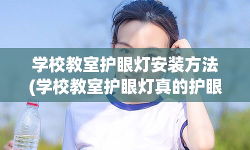 学校教室护眼灯安装方法(学校教室护眼灯真的护眼吗)