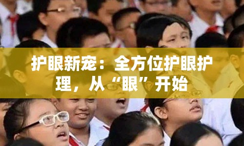 护眼新宠：全方位护眼护理，从“眼”开始