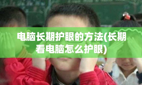 电脑长期护眼的方法(长期看电脑怎么护眼)