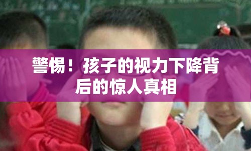 警惕！孩子的视力下降背后的惊人真相