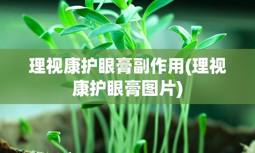 理视康护眼膏副作用(理视康护眼膏图片)