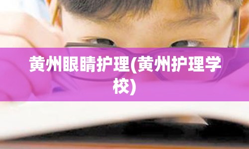 黄州眼睛护理(黄州护理学校)