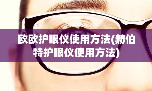 欧欧护眼仪使用方法(赫伯特护眼仪使用方法)