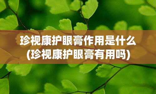 珍视康护眼膏作用是什么(珍视康护眼膏有用吗)