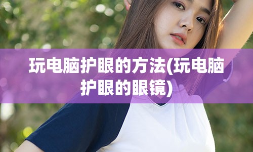 玩电脑护眼的方法(玩电脑护眼的眼镜)