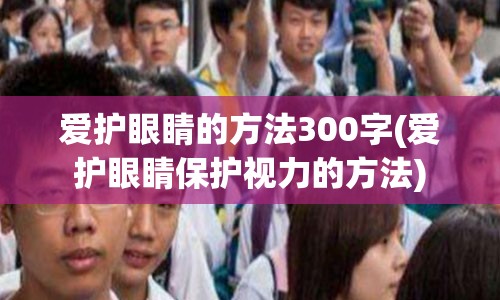 爱护眼睛的方法300字(爱护眼睛保护视力的方法)