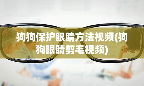 狗狗保护眼睛方法视频(狗狗眼睛剪毛视频)