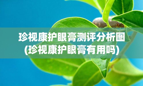 珍视康护眼膏测评分析图(珍视康护眼膏有用吗)