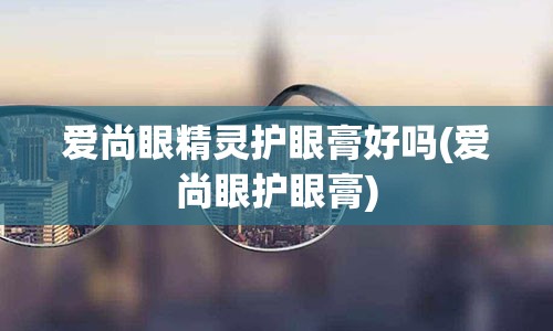 爱尚眼精灵护眼膏好吗(爱尚眼护眼膏)