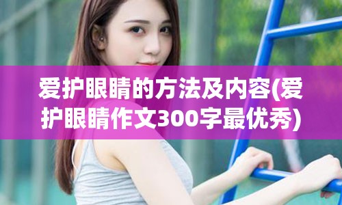 爱护眼睛的方法及内容(爱护眼睛作文300字最优秀)