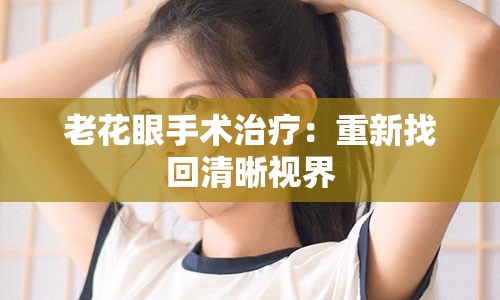 老花眼手术治疗：重新找回清晰视界