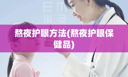 熬夜护眼方法(熬夜护眼保健品)