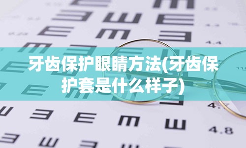 牙齿保护眼睛方法(牙齿保护套是什么样子)