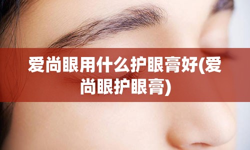 爱尚眼用什么护眼膏好(爱尚眼护眼膏)