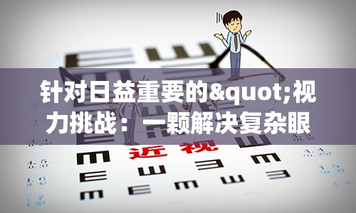 针对日益重要的"视力挑战：一颗解决复杂眼部问题的高效伙伴"