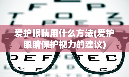 爱护眼睛用什么方法(爱护眼睛保护视力的建议)