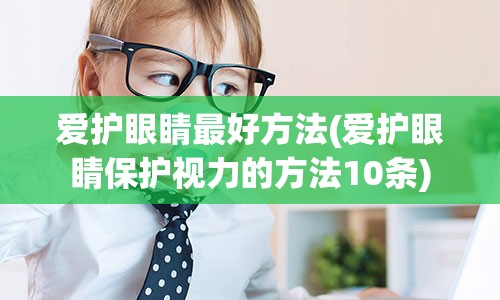 爱护眼睛最好方法(爱护眼睛保护视力的方法10条)