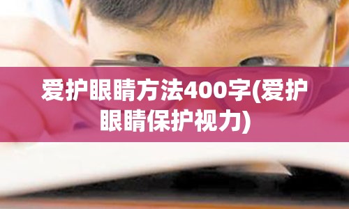 爱护眼睛方法400字(爱护眼睛保护视力)