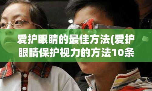 爱护眼睛的最佳方法(爱护眼睛保护视力的方法10条)