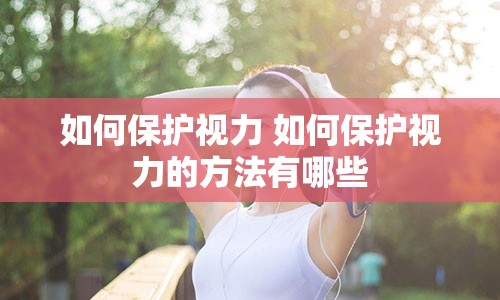 如何保护视力 如何保护视力的方法有哪些